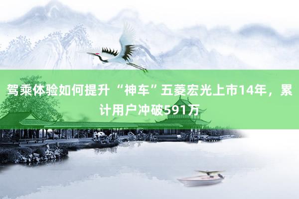 驾乘体验如何提升 “神车”五菱宏光上市14年，累计用户冲破591万