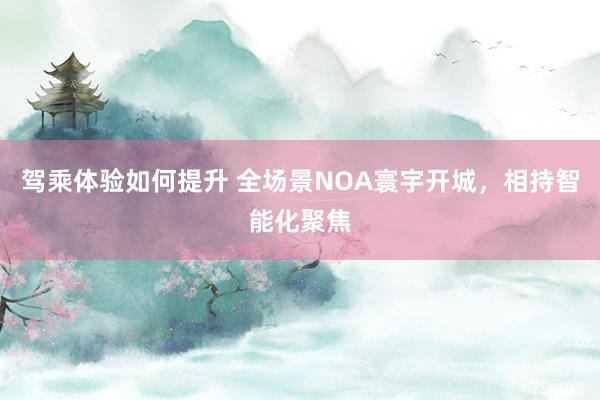 驾乘体验如何提升 全场景NOA寰宇开城，相持智能化聚焦