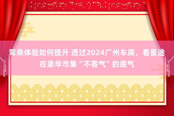 驾乘体验如何提升 透过2024广州车展，看星途在豪华市集“不客气”的底气