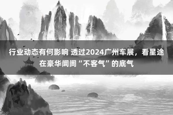 行业动态有何影响 透过2024广州车展，看星途在豪华阛阓“不客气”的底气