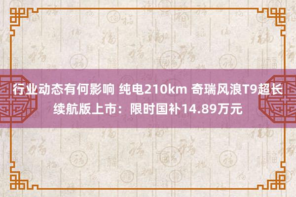 行业动态有何影响 纯电210km 奇瑞风浪T9超长续航版上市：限时国补14.89万元