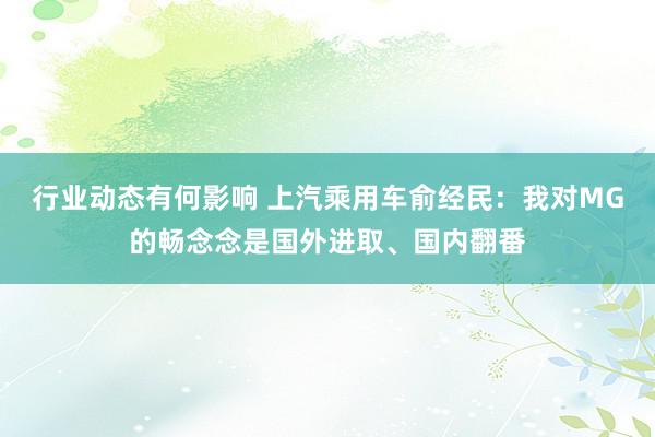 行业动态有何影响 上汽乘用车俞经民：我对MG的畅念念是国外进取、国内翻番