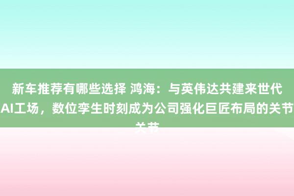 新车推荐有哪些选择 鸿海：与英伟达共建来世代AI工场，数位孪生时刻成为公司强化巨匠布局的关节