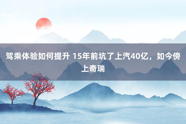 驾乘体验如何提升 15年前坑了上汽40亿，如今傍上奇瑞