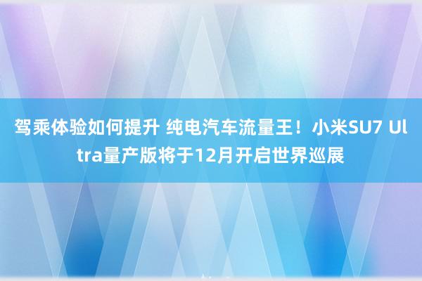 驾乘体验如何提升 纯电汽车流量王！小米SU7 Ultra量产版将于12月开启世界巡展