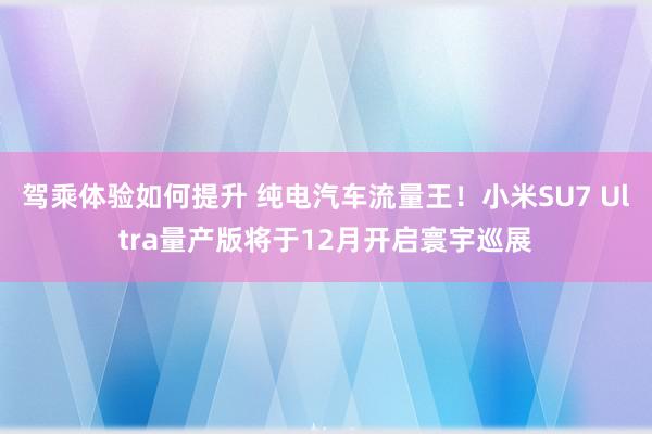 驾乘体验如何提升 纯电汽车流量王！小米SU7 Ultra量产版将于12月开启寰宇巡展