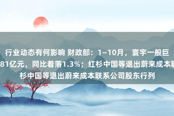 行业动态有何影响 财政部：1—10月，寰宇一般巨匠预算收入184981亿元，同比着落1.3%；红杉中国等退出蔚来成本联系公司股东行列