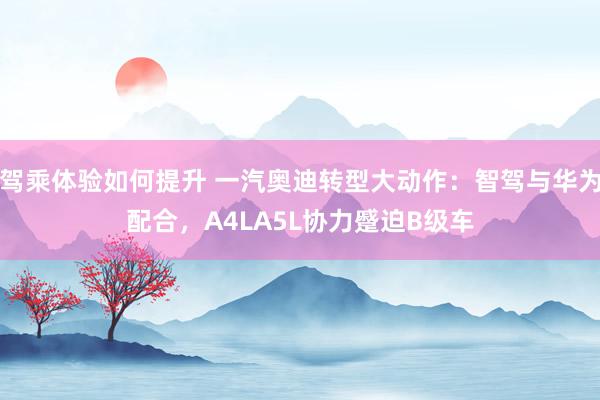 驾乘体验如何提升 一汽奥迪转型大动作：智驾与华为配合，A4LA5L协力蹙迫B级车