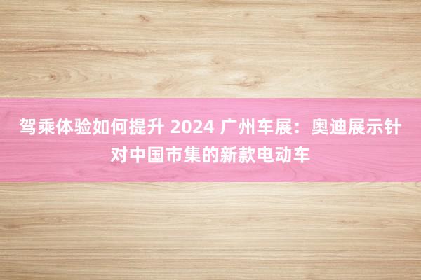 驾乘体验如何提升 2024 广州车展：奥迪展示针对中国市集的新款电动车