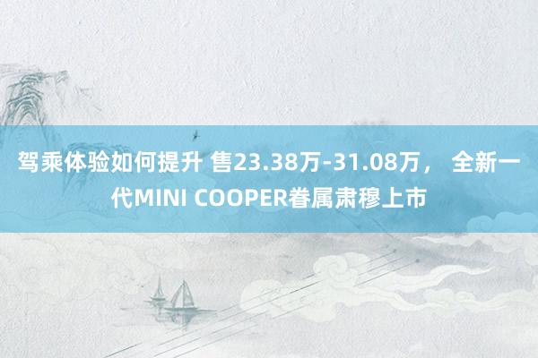 驾乘体验如何提升 售23.38万-31.08万， 全新一代MINI COOPER眷属肃穆上市