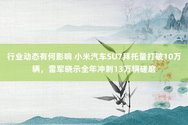 行业动态有何影响 小米汽车SU7拜托量打破10万辆，雷军晓示全年冲刺13万辆磋磨