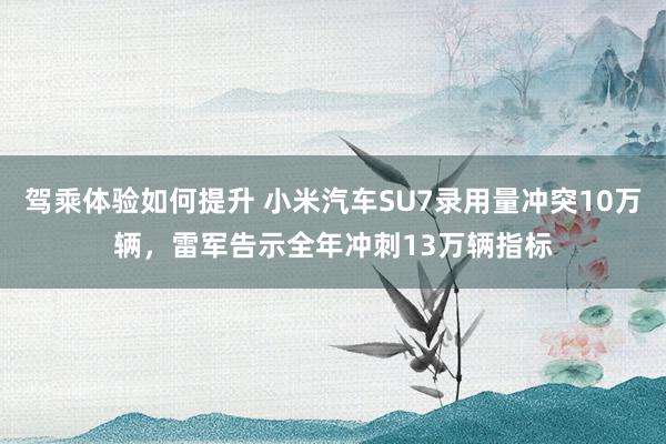 驾乘体验如何提升 小米汽车SU7录用量冲突10万辆，雷军告示全年冲刺13万辆指标