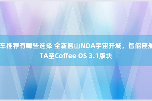 新车推荐有哪些选择 全新蓝山NOA宇宙开城，智能座舱OTA至Coffee OS 3.1版块