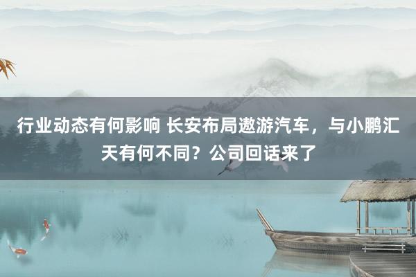 行业动态有何影响 长安布局遨游汽车，与小鹏汇天有何不同？公司回话来了