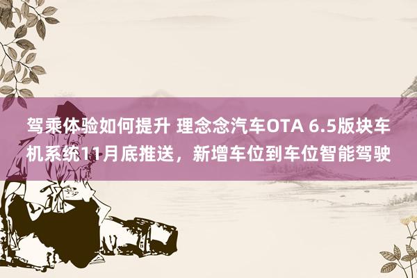 驾乘体验如何提升 理念念汽车OTA 6.5版块车机系统11月底推送，新增车位到车位智能驾驶