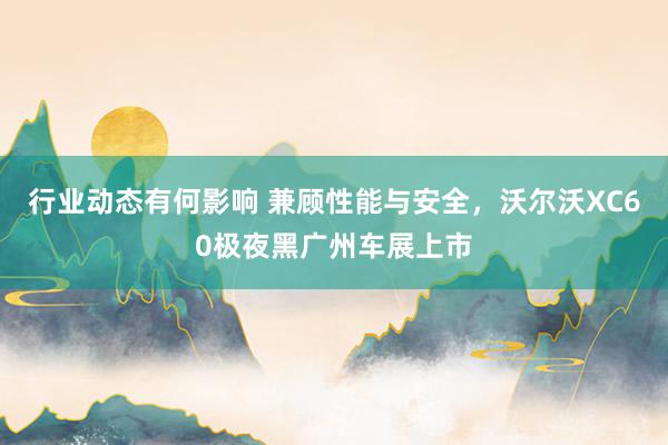 行业动态有何影响 兼顾性能与安全，沃尔沃XC60极夜黑广州车展上市