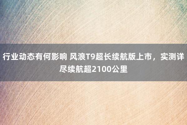 行业动态有何影响 风浪T9超长续航版上市，实测详尽续航超2100公里