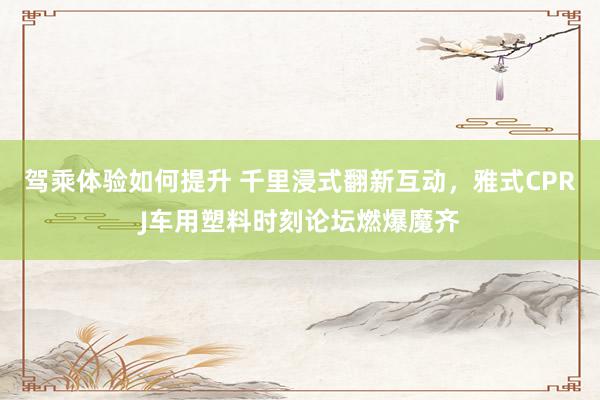 驾乘体验如何提升 千里浸式翻新互动，雅式CPRJ车用塑料时刻论坛燃爆魔齐