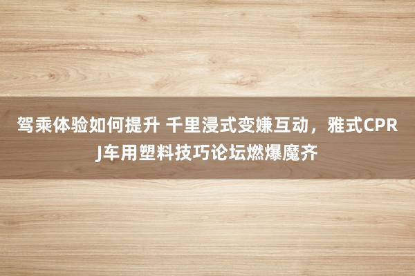 驾乘体验如何提升 千里浸式变嫌互动，雅式CPRJ车用塑料技巧论坛燃爆魔齐