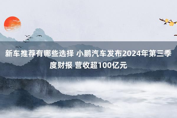 新车推荐有哪些选择 小鹏汽车发布2024年第三季度财报 营收超100亿元