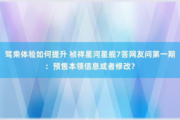 驾乘体验如何提升 祯祥星河星舰7答网友问第一期：预售本领信息或者修改？