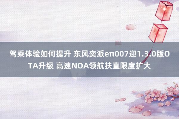 驾乘体验如何提升 东风奕派eπ007迎1.3.0版OTA升级 高速NOA领航扶直限度扩大