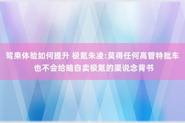 驾乘体验如何提升 极氪朱凌:莫得任何高管特批车 也不会给暗自卖极氪的渠说念背书