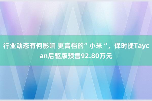 行业动态有何影响 更高档的”小米“，保时捷Taycan后驱版预售92.80万元