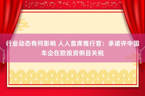 行业动态有何影响 人人首席推行官：承诺许中国车企在欧投资侧目关税