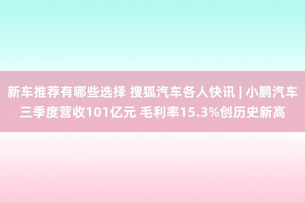 新车推荐有哪些选择 搜狐汽车各人快讯 | 小鹏汽车三季度营收101亿元 毛利率15.3%创历史新高